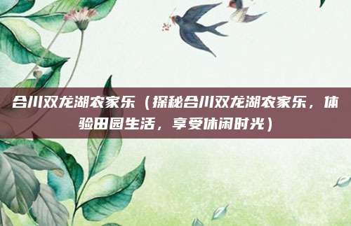 合川双龙湖农家乐(探秘合川双龙湖农家乐,体验田园生活,享受休闲时光)