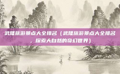武隆旅游景点大全排名(武隆旅游景点大全排名,探索大自然的奇幻世界)