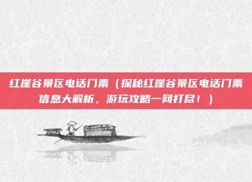 红崖谷景区电话门票(探秘红崖谷景区电话门票信息大解析,游玩攻略一网打尽!)