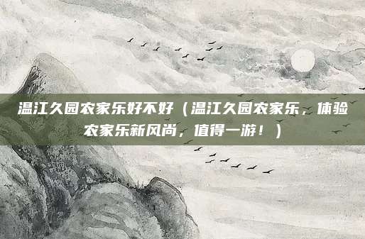 温江久园农家乐好不好(温江久园农家乐,体验农家乐新风尚,值得一游!)