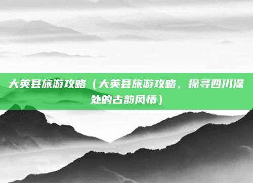 大英县旅游攻略(大英县旅游攻略,探寻四川深处的古韵风情)