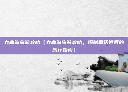 九寨沟旅游攻略(九寨沟旅游攻略,探秘童话世界的旅行指南)