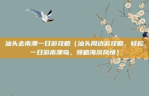 汕头去南澳一日游攻略(汕头周边游攻略,轻松一日游南澳岛,领略海滨风情)