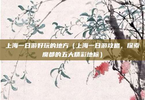 上海一日游好玩的地方（上海一日游攻略，探索魔都的五大精彩地标）