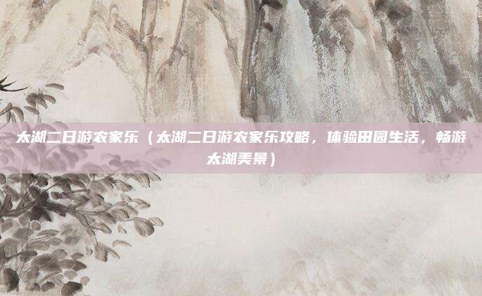 太湖二日游农家乐(太湖二日游农家乐攻略,体验田园生活,畅游太湖美景)
