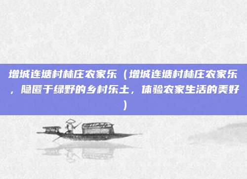 增城连塘村林庄农家乐(增城连塘村林庄农家乐,隐匿于绿野的乡村乐土,体验农家生活的美好)