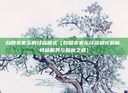 自助农家乐的经营模式(自助农家乐经营模式解析,特色服务与盈利之道)
