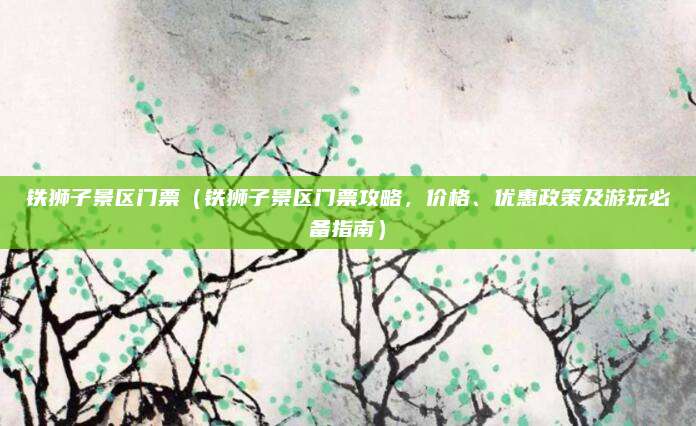 铁狮子景区门票(铁狮子景区门票攻略,价格、优惠政策及游玩必备指南)