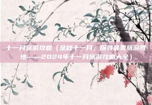 十一月旅游攻略(金秋十一月,探寻最美旅游胜地——2024年十一月旅游攻略大全)