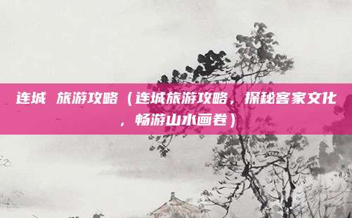 连城 旅游攻略(连城旅游攻略,探秘客家文化,畅游山水画卷)