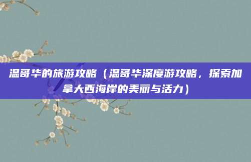 温哥华的旅游攻略(温哥华深度游攻略,探索加拿大西海岸的美丽与活力)