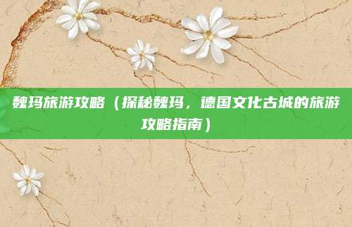 魏玛旅游攻略(探秘魏玛,德国文化古城的旅游攻略指南)