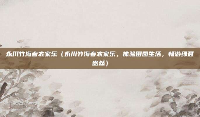 永川竹海春农家乐(永川竹海春农家乐,体验田园生活,畅游绿意盎然)