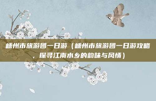 嵊州市旅游团一日游(嵊州市旅游团一日游攻略,探寻江南水乡的韵味与风情)