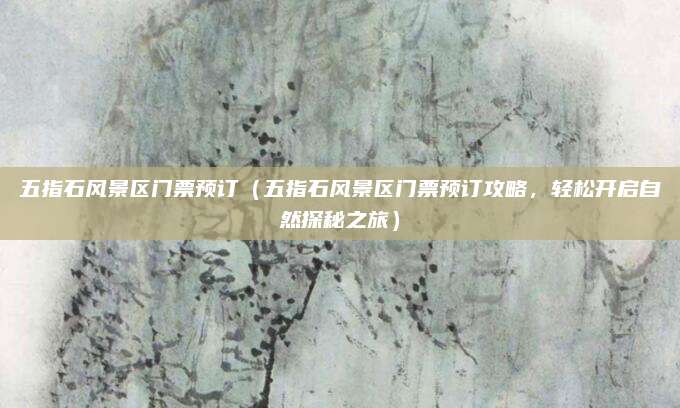五指石风景区门票预订（五指石风景区门票预订攻略，轻松开启自然探秘之旅）