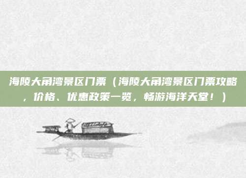 海陵大角湾景区门票(海陵大角湾景区门票攻略,价格、优惠政策一览,畅游海洋天堂!)