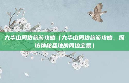 九华山周边旅游攻略(九华山周边旅游攻略,探访神秘圣地的周边宝藏)