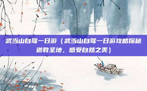 武当山自驾一日游(武当山自驾一日游攻略探秘道教圣地,感受自然之美)
