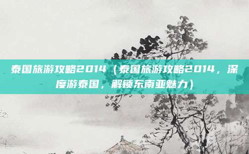 泰国旅游攻略2014(泰国旅游攻略2014,深度游泰国,解锁东南亚魅力)