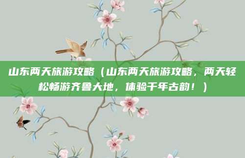 山东两天旅游攻略(山东两天旅游攻略,两天轻松畅游齐鲁大地,体验千年古韵!)