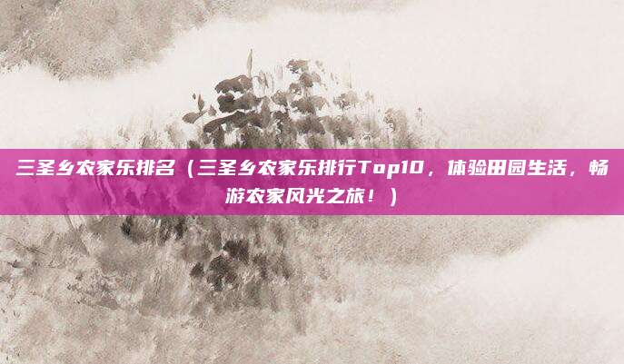 三圣乡农家乐排名(三圣乡农家乐排行Top10,体验田园生活,畅游农家风光之旅!)