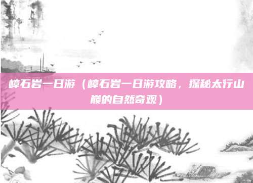 嶂石岩一日游(嶂石岩一日游攻略,探秘太行山巅的自然奇观)