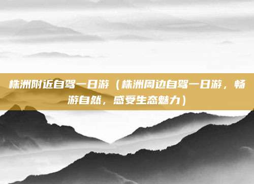 株洲附近自驾一日游(株洲周边自驾一日游,畅游自然,感受生态魅力)