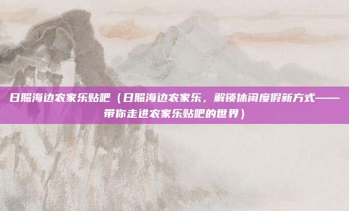 日照海边农家乐贴吧(日照海边农家乐,解锁休闲度假新方式——带你走进农家乐贴吧的世界)