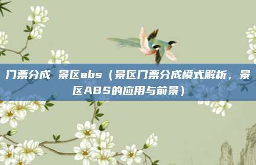 门票分成 景区abs(景区门票分成模式解析,景区ABS的应用与前景)