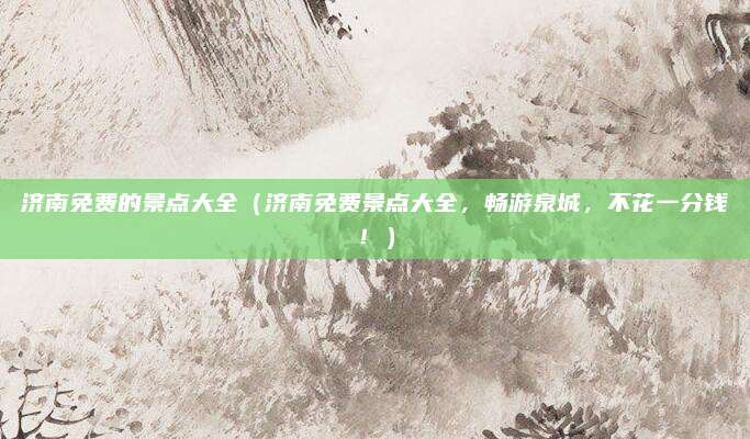 济南免费的景点大全(济南免费景点大全,畅游泉城,不花一分钱!)