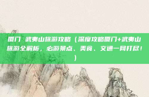 厦门 武夷山旅游攻略(深度攻略厦门+武夷山旅游全解析,必游景点、美食、交通一网打尽!)