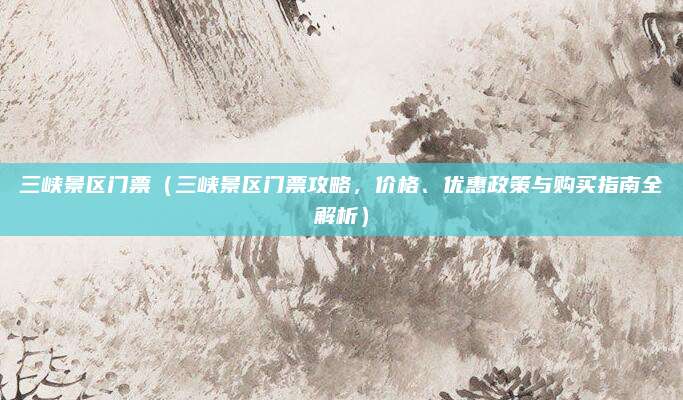三峡景区门票(三峡景区门票攻略,价格、优惠政策与购买指南全解析)