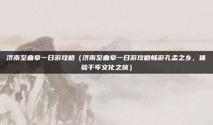 济南至曲阜一日游攻略(济南至曲阜一日游攻略畅游孔孟之乡,体验千年文化之旅)