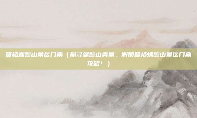 普格螺髻山景区门票(探寻螺髻山美景,解锁普格螺髻山景区门票攻略!)