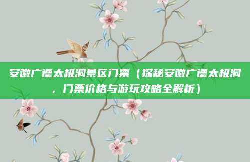 安徽广德太极洞景区门票(探秘安徽广德太极洞,门票价格与游玩攻略全解析)