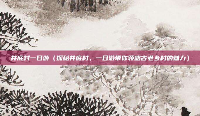 井底村一日游(探秘井底村,一日游带你领略古老乡村的魅力)