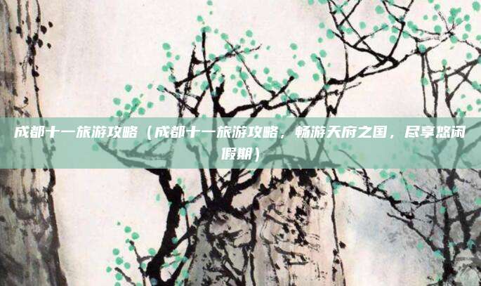 成都十一旅游攻略(成都十一旅游攻略,畅游天府之国,尽享悠闲假期)