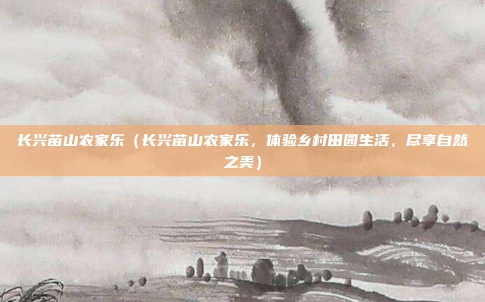 长兴苗山农家乐(长兴苗山农家乐,体验乡村田园生活,尽享自然之美)
