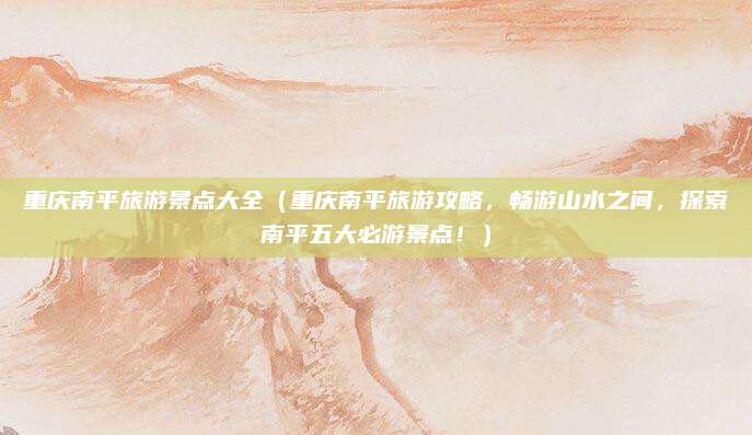 重庆南平旅游景点大全(重庆南平旅游攻略,畅游山水之间,探索南平五大必游景点!)