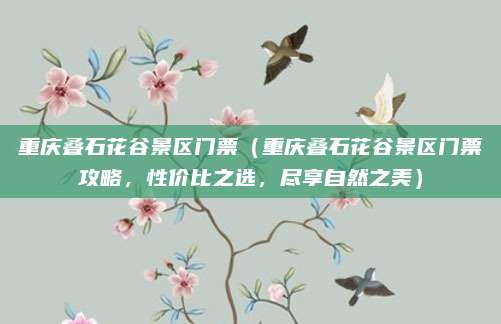 重庆叠石花谷景区门票(重庆叠石花谷景区门票攻略,性价比之选,尽享自然之美)