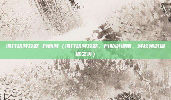 海口旅游攻略 自助游(海口旅游攻略,自助游指南,轻松畅游椰城之美)