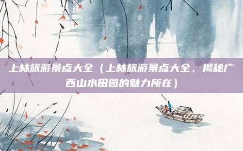 上林旅游景点大全（上林旅游景点大全，揭秘广西山水田园的魅力所在）