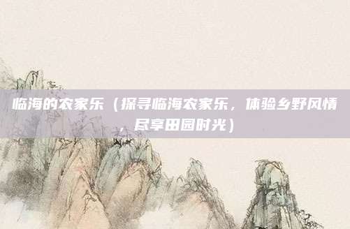 临海的农家乐(探寻临海农家乐,体验乡野风情,尽享田园时光)