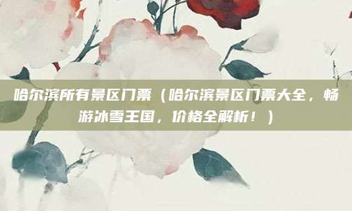 哈尔滨所有景区门票(哈尔滨景区门票大全,畅游冰雪王国,价格全解析!)