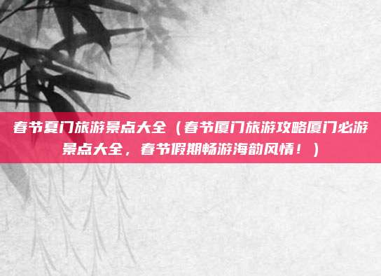 春节夏门旅游景点大全（春节厦门旅游攻略厦门必游景点大全，春节假期畅游海韵风情！）