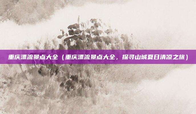 重庆漂流景点大全(重庆漂流景点大全,探寻山城夏日清凉之旅)
