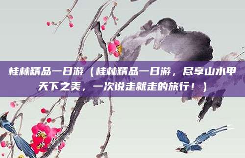 桂林精品一日游(桂林精品一日游,尽享山水甲天下之美,一次说走就走的旅行!)