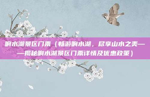 响水湖景区门票(畅游响水湖,尽享山水之美——揭秘响水湖景区门票详情及优惠政策)