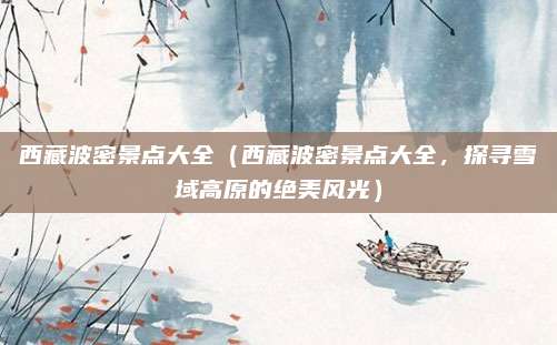 西藏波密景点大全(西藏波密景点大全,探寻雪域高原的绝美风光)