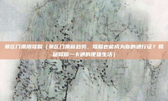 景区门票用驾照(景区门票新趋势,驾照也能成为你的通行证?揭秘驾照一卡通的便捷生活)